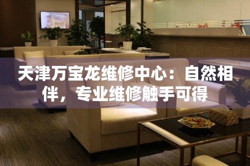 天津萬(wàn)寶龍維修中心：自然相伴，專(zhuān)業(yè)維修觸手可得