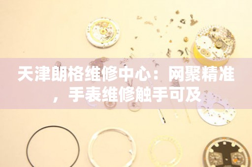 天津名士修中心：網(wǎng)聚精準(zhǔn)，手表維修觸手可及