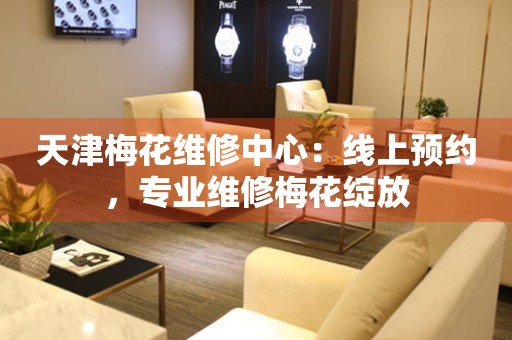 天津梅花維修中心：線上預(yù)約，專(zhuān)業(yè)維修梅花綻放