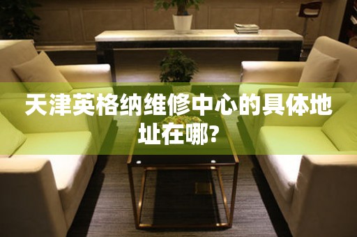 天津英納格維修中心的具體地址在哪?