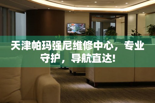 天津帕瑪強(qiáng)尼維修中心，專(zhuān)業(yè)守護(hù)，導(dǎo)航直達(dá)!
