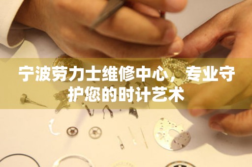寧波勞力士維修中心，專(zhuān)業(yè)守護(hù)您的時(shí)計(jì)藝術(shù)