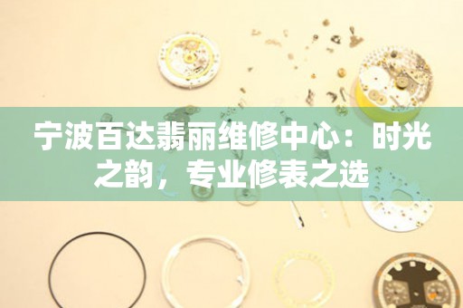 寧波百達(dá)翡麗維修中心：時(shí)光之韻，專(zhuān)業(yè)修表之選