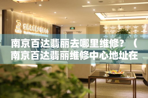 南京百達(dá)翡麗去哪里維修？（南京百達(dá)翡麗維修中心地址在哪）