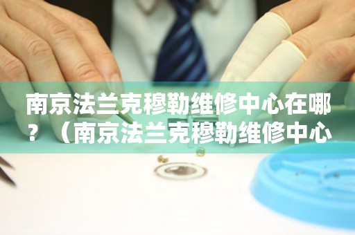 南京法蘭克穆勒維修中心在哪？（南京法蘭克穆勒維修中心地址）