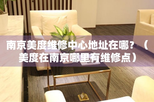 南京美度維修中心地址在哪？（美度在南京哪里有維修點(diǎn)）