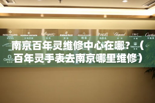 南京百年靈維修中心在哪？（百年靈手表去南京哪里維修）
