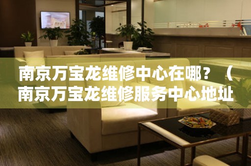 南京萬寶龍維修中心在哪？（南京萬寶龍維修服務中心地址）