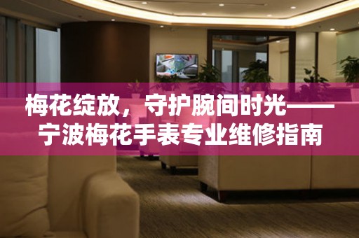 寧波梅花維修中心地址（寧波梅花手表專業(yè)維修指南）