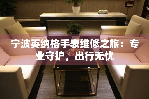寧波英納格手表維修之旅：專業(yè)守護，出行無憂