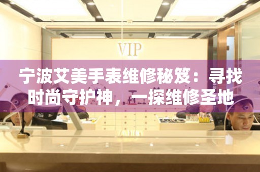 寧波艾美手表維修秘笈：尋找時尚守護神，一探維修圣地