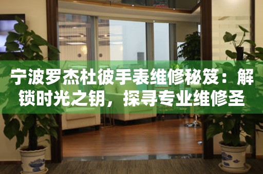 寧波羅杰杜彼手表維修秘笈：解鎖時光之鑰，探尋專業(yè)維修圣地