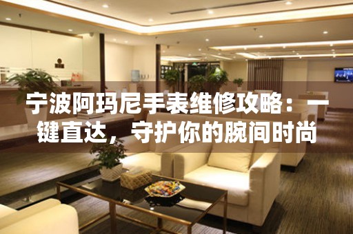 寧波阿瑪尼手表維修攻略：一鍵直達，守護你的腕間時尚