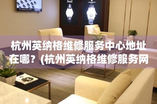 杭州英納格維修服務(wù)中心地址在哪？(杭州英納格維修服務(wù)網(wǎng)點在哪？)