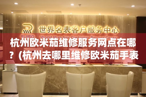 杭州歐米茄維修服務(wù)網(wǎng)點在哪？(杭州去哪里維修歐米茄手表？)