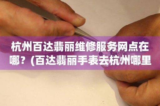 杭州百達翡麗維修服務(wù)網(wǎng)點在哪？(百達翡麗手表去杭州哪里維修？)