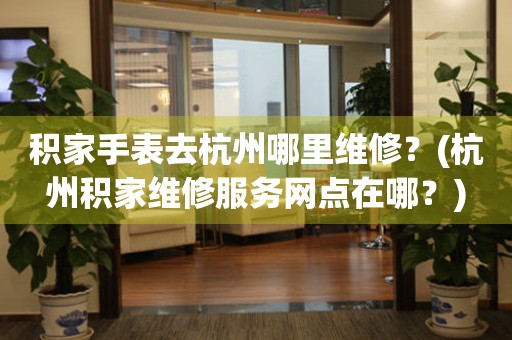 積家手表去杭州哪里維修？(杭州積家維修服務(wù)網(wǎng)點在哪？)