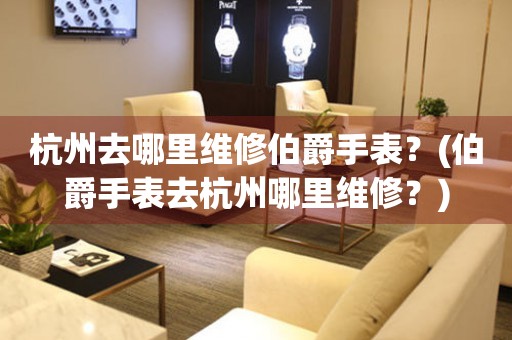 杭州去哪里維修伯爵手表？(伯爵手表去杭州哪里維修？)