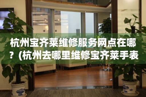 杭州寶齊萊維修服務網點在哪？(杭州去哪里維修寶齊萊手表？)