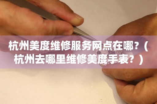 杭州美度維修服務網點在哪？(杭州去哪里維修美度手表？)