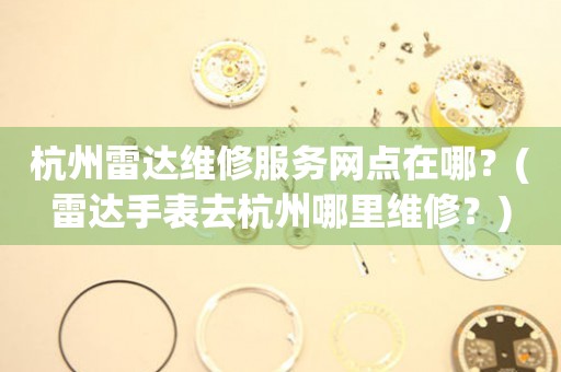 杭州雷達維修服務網點在哪？(雷達手表去杭州哪里維修？)