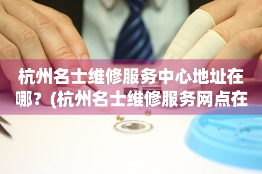 杭州名士維修服務中心地址在哪？(杭州名士維修服務網點在哪？)