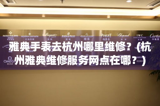 雅典手表去杭州哪里維修？(杭州雅典維修服務網點在哪？)