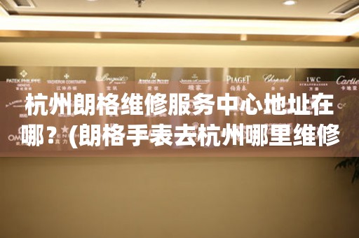 杭州朗格維修服務中心地址在哪？(朗格手表去杭州哪里維修？)