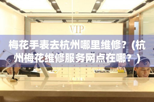 梅花手表去杭州哪里維修？(杭州梅花維修服務網點在哪？)