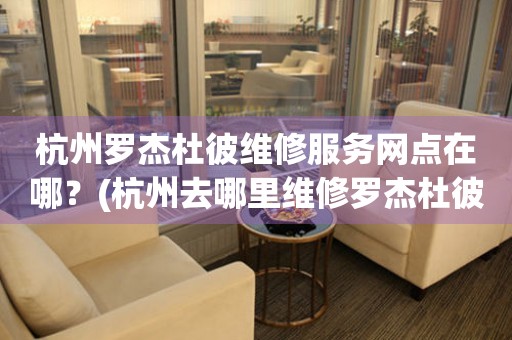 杭州羅杰杜彼維修服務網點在哪？(杭州去哪里維修羅杰杜彼手表？)
