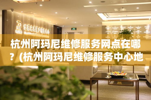 杭州阿瑪尼維修服務網點在哪？(杭州阿瑪尼維修服務中心地址在哪？)