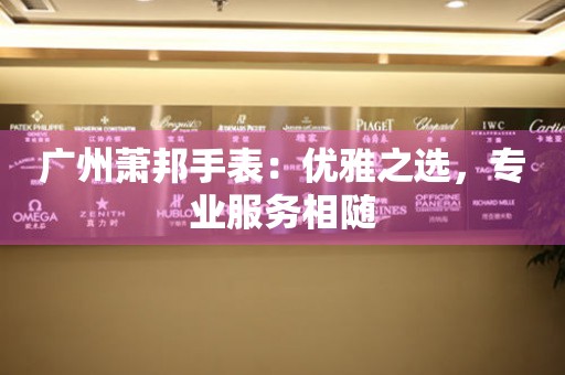 廣州蕭邦手表：優(yōu)雅之選，專業(yè)服務相隨