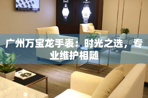廣州萬寶龍維修中心：時光之選，專業(yè)維護相隨