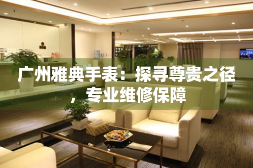 廣州雅典手表：探尋尊貴之徑，專業(yè)維修保障