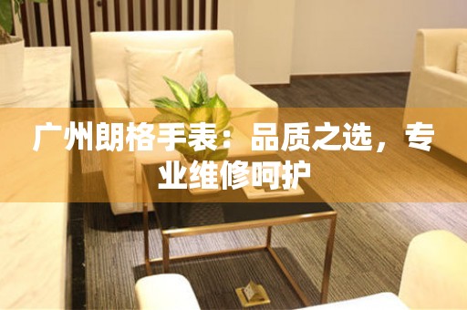 廣州朗格手表：品質之選，專業(yè)維修呵護