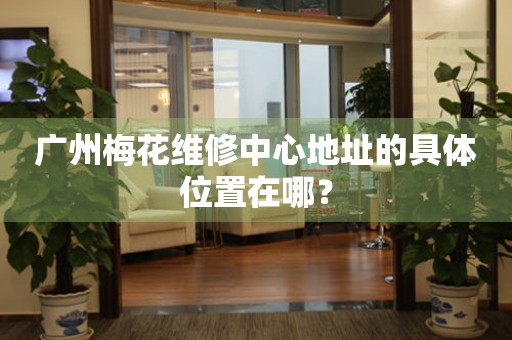 廣州梅花維修中心地址的具體位置在哪？