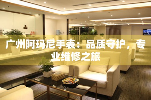 廣州阿瑪尼手表：品質守護，專業(yè)維修之旅