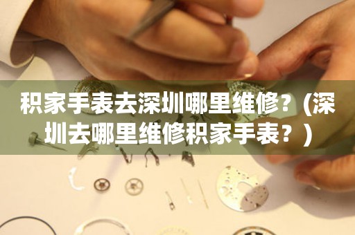 積家手表去深圳哪里維修？(深圳去哪里維修積家手表？)