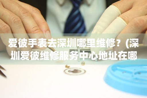 愛彼手表去深圳哪里維修？(深圳愛彼維修服務(wù)中心地址在哪？)