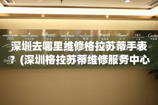 深圳去哪里維修格拉蘇蒂手表？(深圳格拉蘇蒂維修服務(wù)中心地址在哪？)