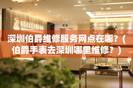 深圳伯爵維修服務(wù)網(wǎng)點在哪？(伯爵手表去深圳哪里維修？)