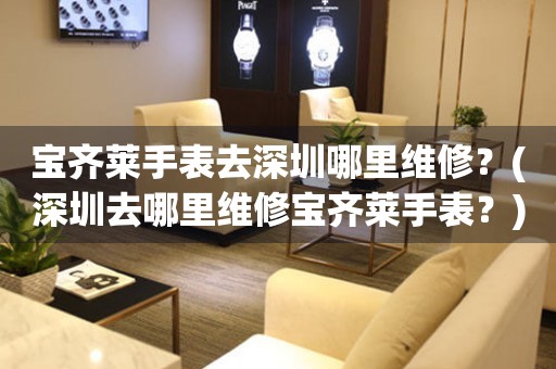 寶齊萊手表去深圳哪里維修？(深圳去哪里維修寶齊萊手表？)