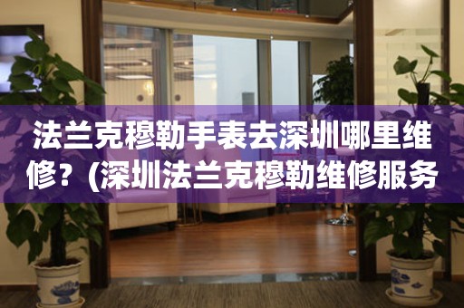 法蘭克穆勒手表去深圳哪里維修？(深圳法蘭克穆勒維修服務(wù)中心地址在哪？)