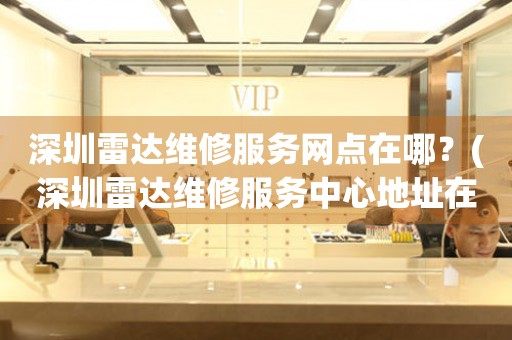 深圳雷達(dá)維修服務(wù)網(wǎng)點在哪？(深圳雷達(dá)維修服務(wù)中心地址在哪？)
