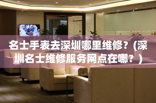 名士手表去深圳哪里維修？(深圳名士維修服務(wù)網(wǎng)點在哪？)