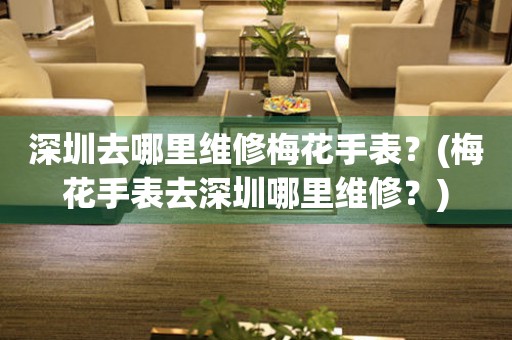 深圳去哪里維修梅花手表？(梅花手表去深圳哪里維修？)