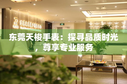 東莞天梭手表：探尋品質(zhì)時(shí)光，尊享專業(yè)服務(wù)