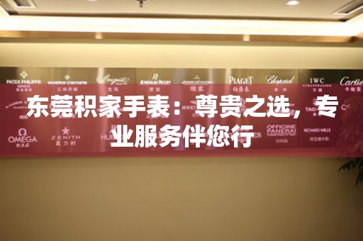 東莞積家手表：尊貴之選，專業(yè)服務(wù)伴您行