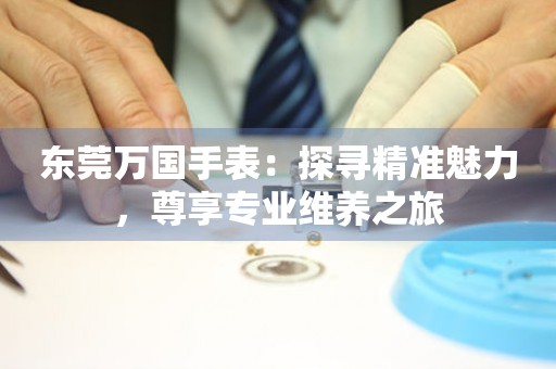 東莞萬(wàn)國(guó)手表：探尋精準(zhǔn)魅力，尊享專業(yè)維養(yǎng)之旅