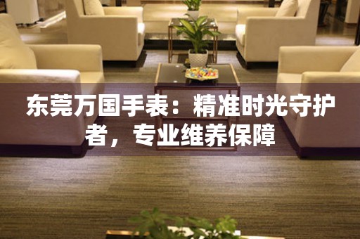 東莞萬(wàn)國(guó)手表：精準(zhǔn)時(shí)光守護(hù)者，專業(yè)維養(yǎng)保障